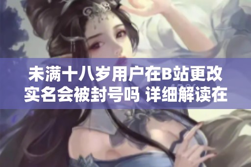 未满十八岁用户在B站更改实名会被封号吗 详细解读在这里