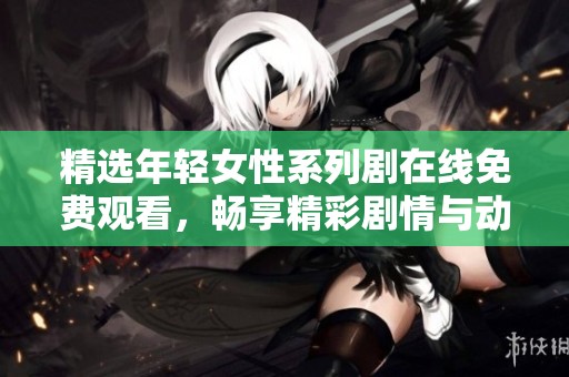 精选年轻女性系列剧在线免费观看，畅享精彩剧情与动人故事