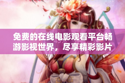 免费的在线电影观看平台畅游影视世界，尽享精彩影片