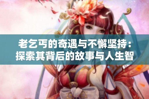 老乞丐的奇遇与不懈坚持：探索其背后的故事与人生智慧