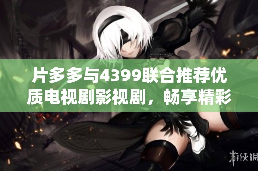 片多多与4399联合推荐优质电视剧影视剧，畅享精彩观影体验