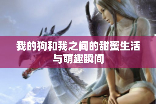 我的狗和我之间的甜蜜生活与萌趣瞬间