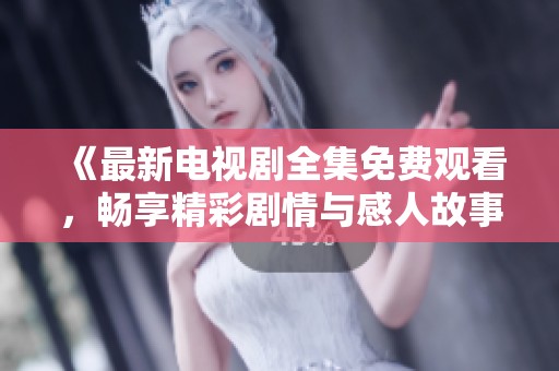 《最新电视剧全集免费观看，畅享精彩剧情与感人故事》