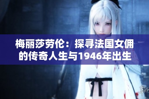 梅丽莎劳伦：探寻法国女佣的传奇人生与1946年出生的故事