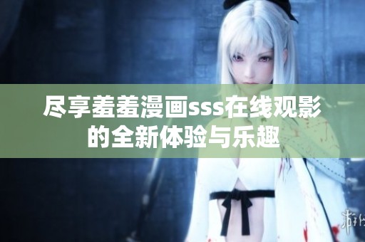 尽享羞羞漫画sss在线观影的全新体验与乐趣