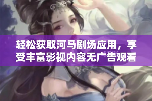 轻松获取河马剧场应用，享受丰富影视内容无广告观看体验