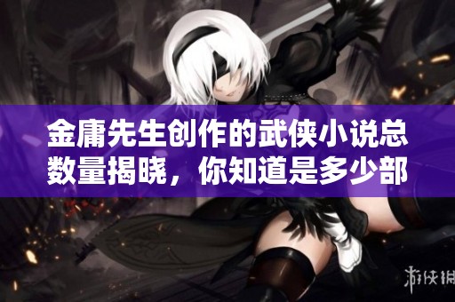 金庸先生创作的武侠小说总数量揭晓，你知道是多少部吗