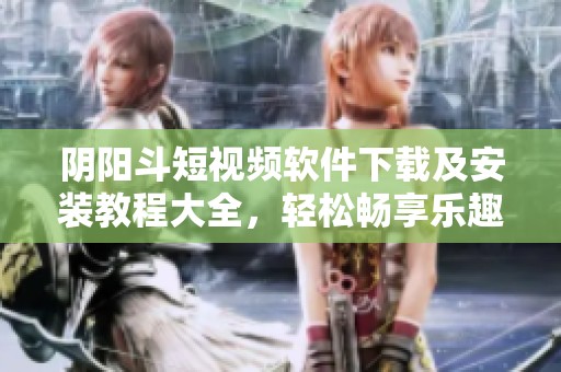 阴阳斗短视频软件下载及安装教程大全，轻松畅享乐趣