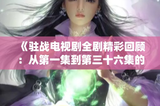 《驻战电视剧全剧精彩回顾：从第一集到第三十六集的故事演绎》
