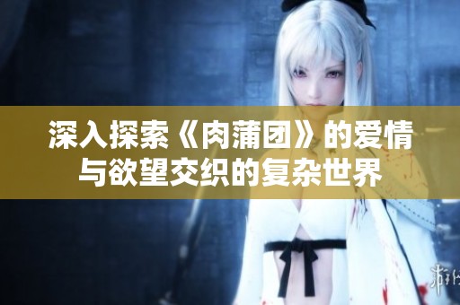 深入探索《肉蒲团》的爱情与欲望交织的复杂世界