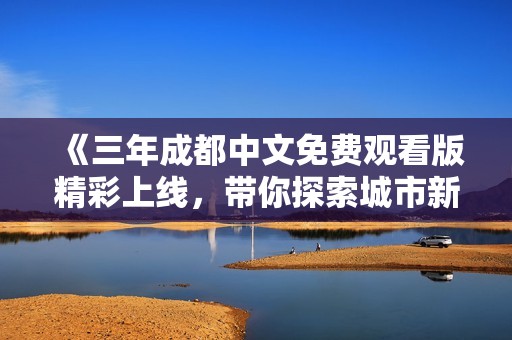 《三年成都中文免费观看版精彩上线，带你探索城市新魅力》