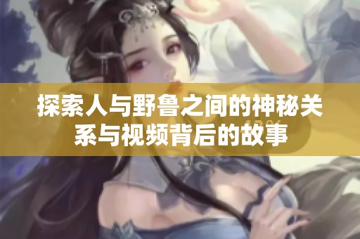 探索人与野鲁之间的神秘关系与视频背后的故事