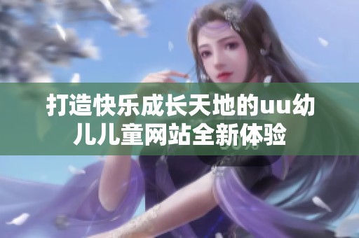 打造快乐成长天地的uu幼儿儿童网站全新体验