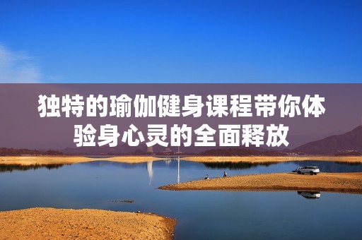 独特的瑜伽健身课程带你体验身心灵的全面释放