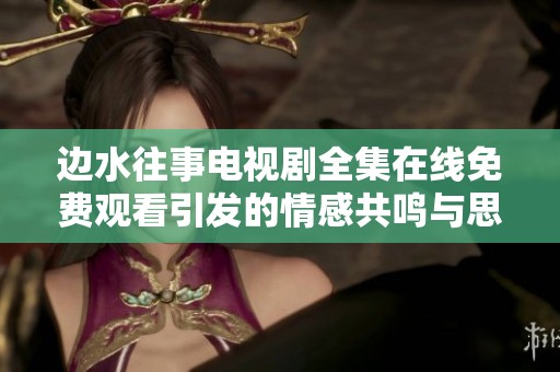 边水往事电视剧全集在线免费观看引发的情感共鸣与思考