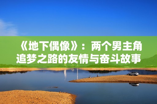 《地下偶像》：两个男主角追梦之路的友情与奋斗故事