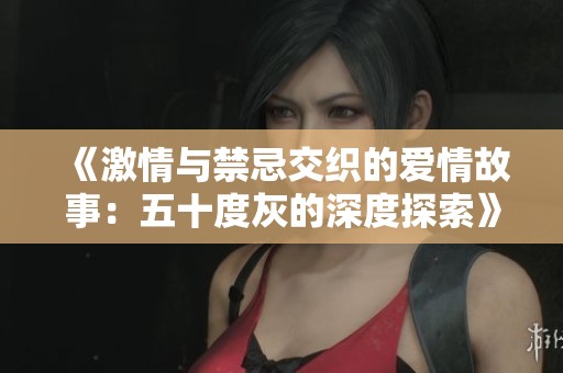 《激情与禁忌交织的爱情故事：五十度灰的深度探索》