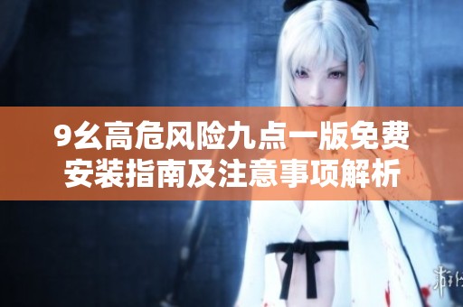 9幺高危风险九点一版免费安装指南及注意事项解析