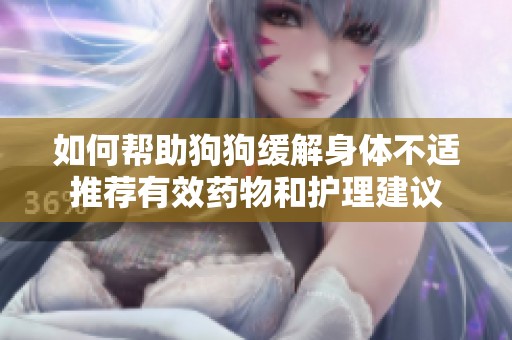 如何帮助狗狗缓解身体不适推荐有效药物和护理建议