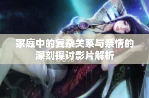 家庭中的复杂关系与亲情的深刻探讨影片解析