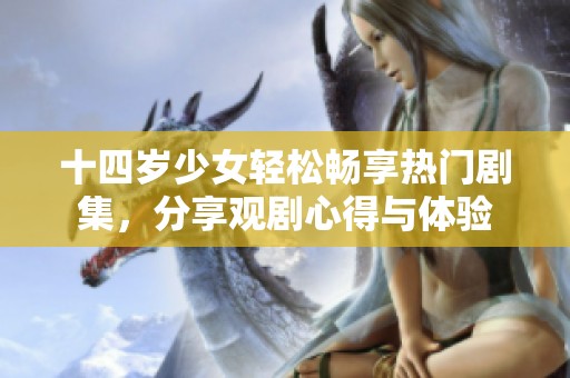 十四岁少女轻松畅享热门剧集，分享观剧心得与体验