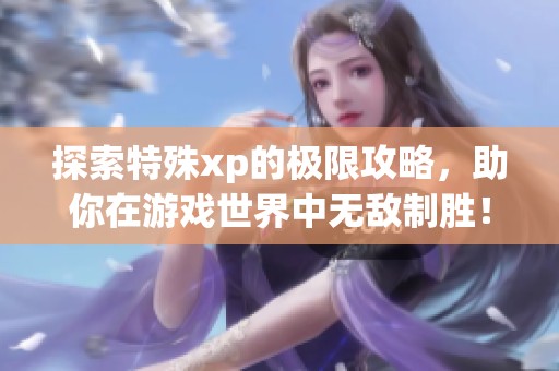 探索特殊xp的极限攻略，助你在游戏世界中无敌制胜！