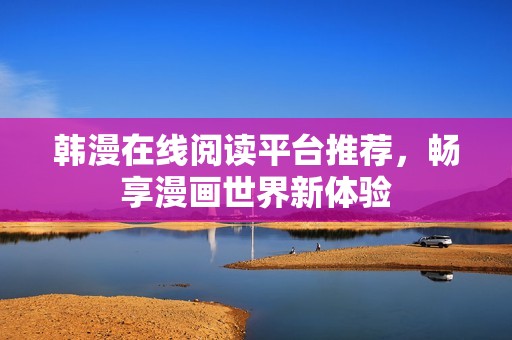 韩漫在线阅读平台推荐，畅享漫画世界新体验