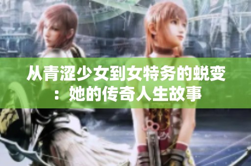 从青涩少女到女特务的蜕变：她的传奇人生故事