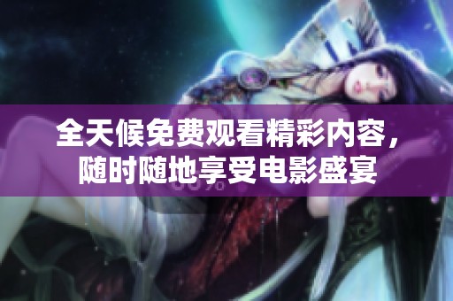 全天候免费观看精彩内容，随时随地享受电影盛宴