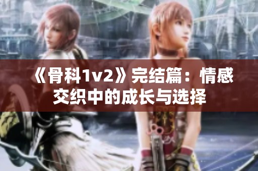 《骨科1v2》完结篇：情感交织中的成长与选择