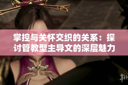 掌控与关怀交织的关系：探讨管教型主导文的深层魅力