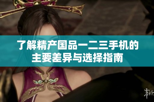 了解精产国品一二三手机的主要差异与选择指南