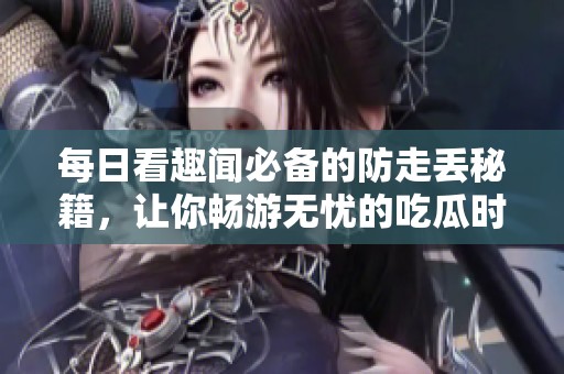 每日看趣闻必备的防走丢秘籍，让你畅游无忧的吃瓜时光！