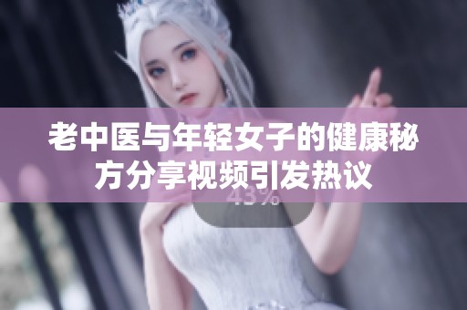 老中医与年轻女子的健康秘方分享视频引发热议