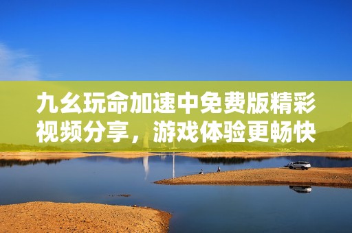 九幺玩命加速中免费版精彩视频分享，游戏体验更畅快！