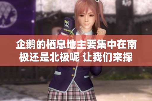 企鹅的栖息地主要集中在南极还是北极呢 让我们来探讨一下
