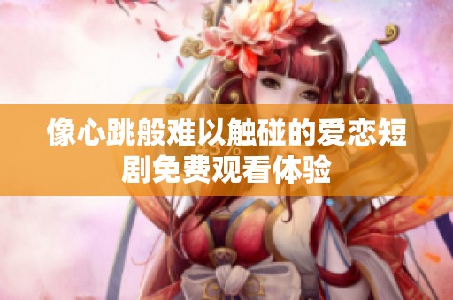 像心跳般难以触碰的爱恋短剧免费观看体验