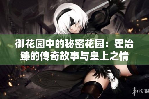 御花园中的秘密花园：霍冶臻的传奇故事与皇上之情