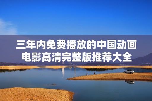 三年内免费播放的中国动画电影高清完整版推荐大全