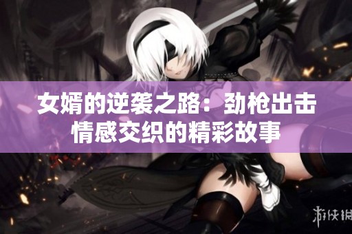 女婿的逆袭之路：劲枪出击情感交织的精彩故事