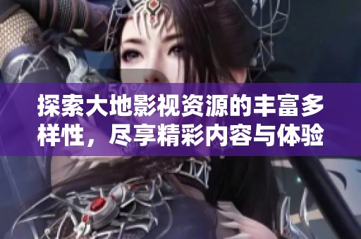 探索大地影视资源的丰富多样性，尽享精彩内容与体验