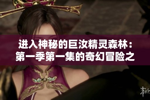 进入神秘的巨汝精灵森林：第一季第一集的奇幻冒险之旅