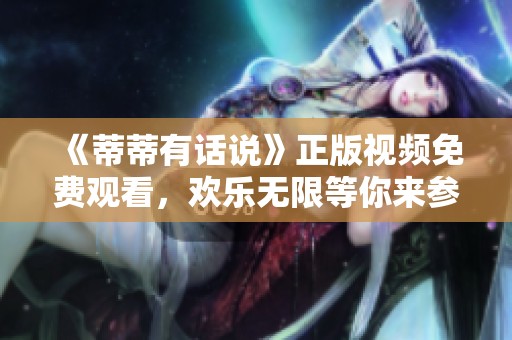 《蒂蒂有话说》正版视频免费观看，欢乐无限等你来参与！