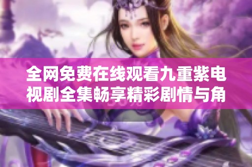 全网免费在线观看九重紫电视剧全集畅享精彩剧情与角色魅力