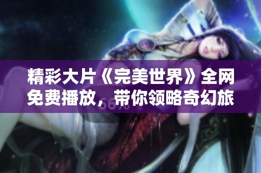 精彩大片《完美世界》全网免费播放，带你领略奇幻旅程！