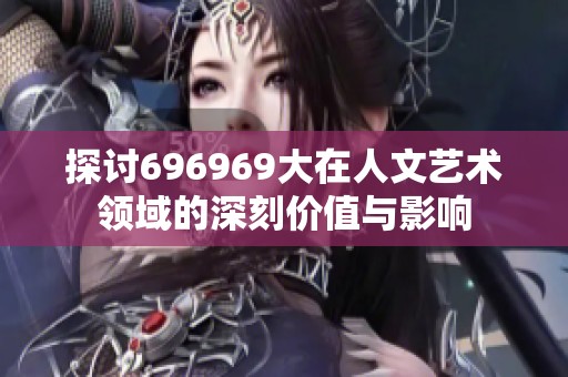 探讨696969大在人文艺术领域的深刻价值与影响