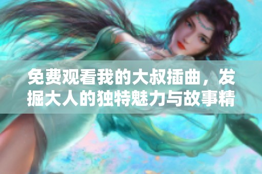 免费观看我的大叔插曲，发掘大人的独特魅力与故事精彩瞬间