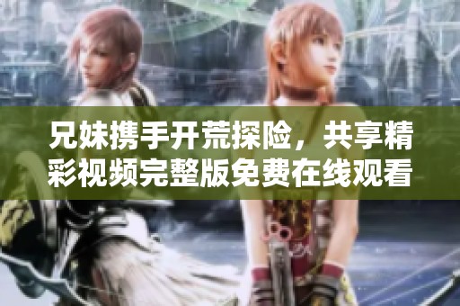 兄妹携手开荒探险，共享精彩视频完整版免费在线观看