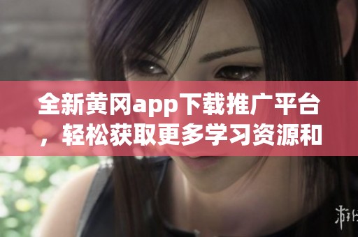 全新黄冈app下载推广平台，轻松获取更多学习资源和机会