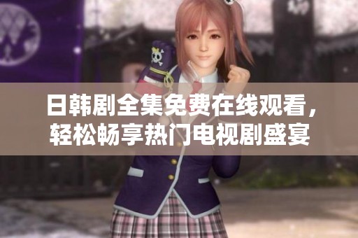 日韩剧全集免费在线观看，轻松畅享热门电视剧盛宴